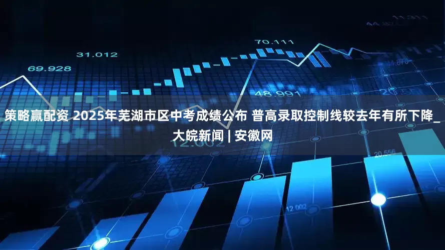 策略赢配资 2025年芜湖市区中考成绩公布 普高录取控制线较去年有所下降_大皖新闻 | 安徽网