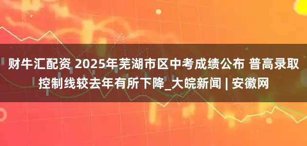 财牛汇配资 2025年芜湖市区中考成绩公布 普高录取控制线较去年有所下降_大皖新闻 | 安徽网