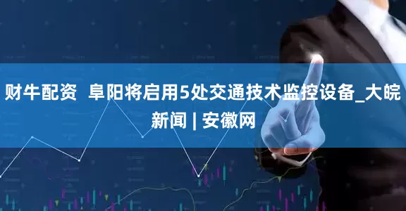 财牛配资  阜阳将启用5处交通技术监控设备_大皖新闻 | 安徽网