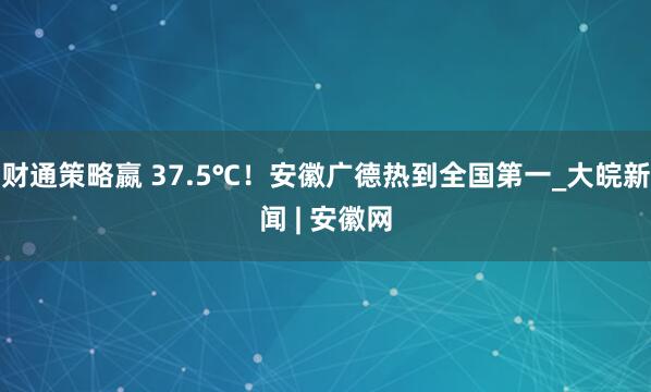 财通策略嬴 37.5℃！安徽广德热到全国第一_大皖新闻 | 安徽网