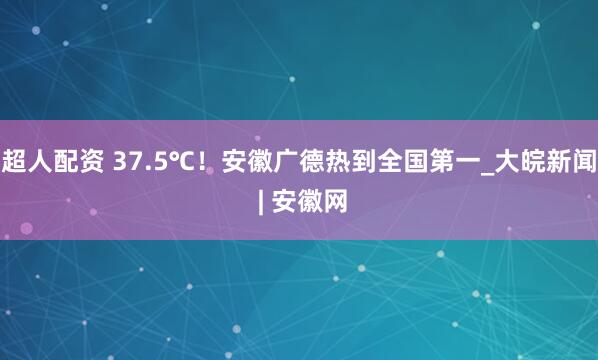 超人配资 37.5℃！安徽广德热到全国第一_大皖新闻 | 安徽网