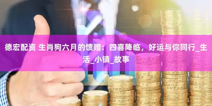 德宏配资 生肖狗六月的馈赠：四喜降临，好运与你同行_生活_小镇_故事