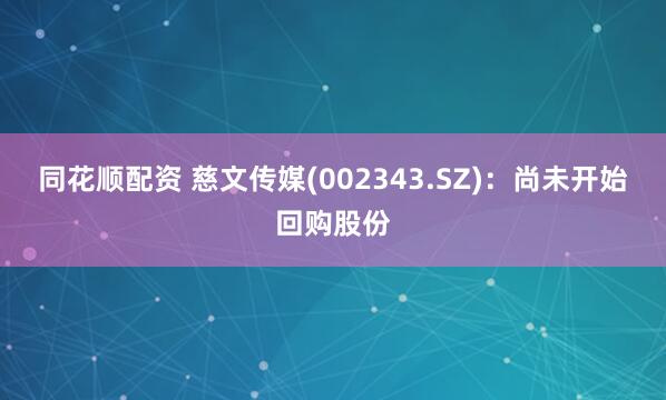同花顺配资 慈文传媒(002343.SZ)：尚未开始回购股份