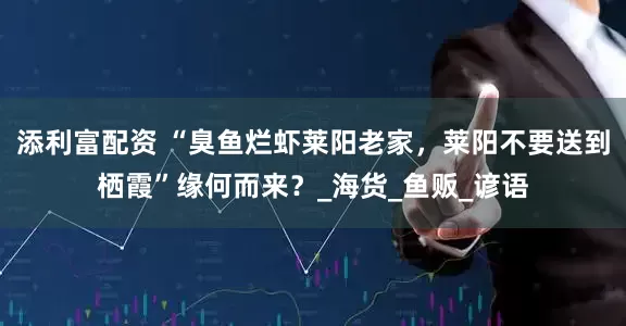添利富配资 “臭鱼烂虾莱阳老家，莱阳不要送到栖霞”缘何而来？_海货_鱼贩_谚语