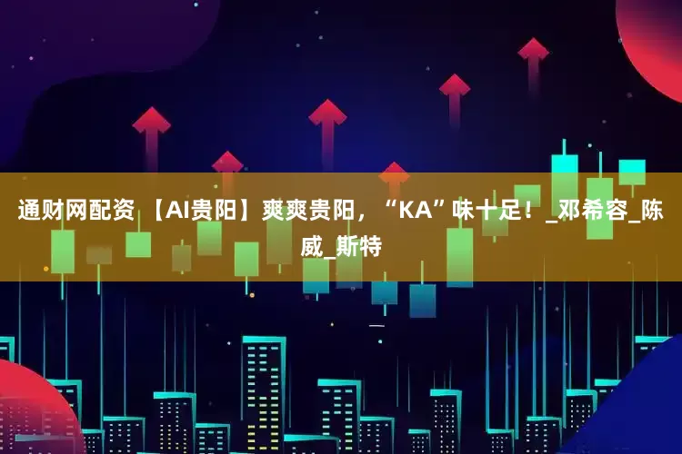 通财网配资 【AI贵阳】爽爽贵阳，“KA”味十足！_邓希容_陈威_斯特