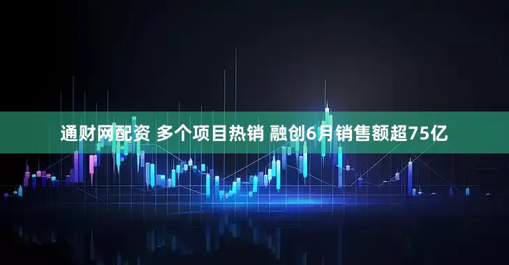 通财网配资 多个项目热销 融创6月销售额超75亿