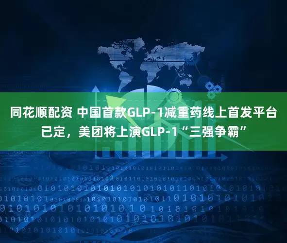 同花顺配资 中国首款GLP-1减重药线上首发平台已定，美团将上演GLP-1“三强争霸”