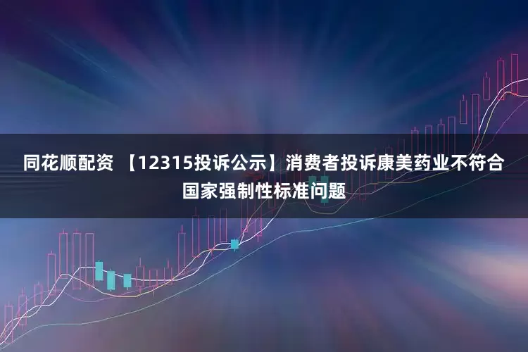 同花顺配资 【12315投诉公示】消费者投诉康美药业不符合国家强制性标准问题