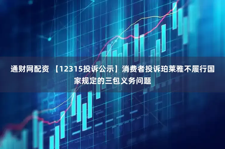 通财网配资 【12315投诉公示】消费者投诉珀莱雅不履行国家规定的三包义务问题