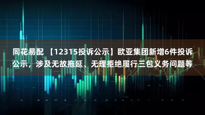 同花易配 【12315投诉公示】欧亚集团新增6件投诉公示，涉及无故拖延、无理拒绝履行三包义务问题等