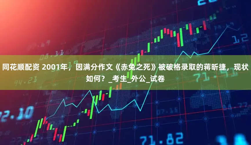 同花顺配资 2001年，因满分作文《赤兔之死》被破格录取的蒋昕捷，现状如何？_考生_外公_试卷