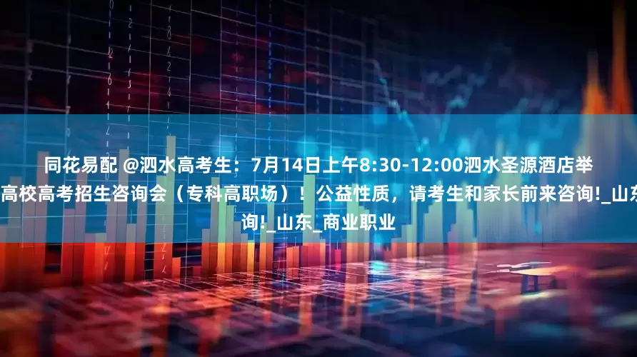 同花易配 @泗水高考生：7月14日上午8:30-12:00泗水圣源酒店举行全国知名高校高考招生咨询会（专科高职场）！公益性质，请考生和家长前来咨询!_山东_商业职业