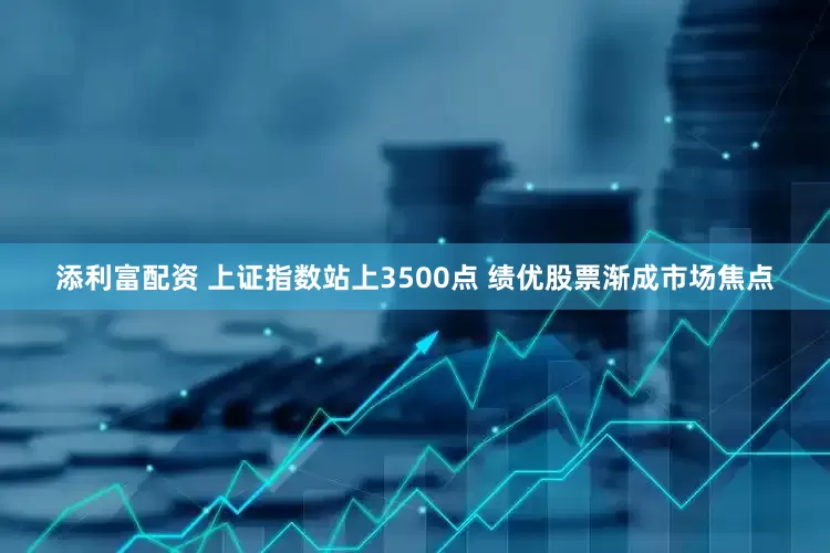添利富配资 上证指数站上3500点 绩优股票渐成市场焦点