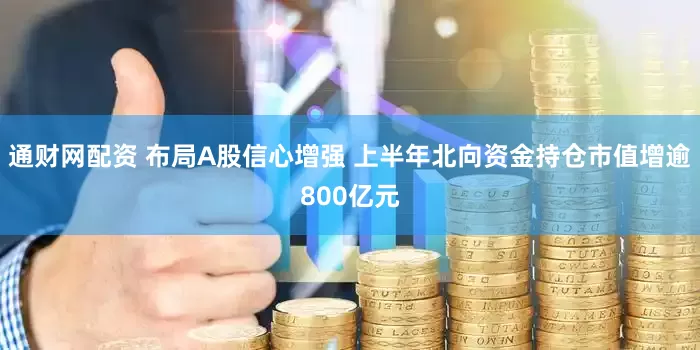 通财网配资 布局A股信心增强 上半年北向资金持仓市值增逾800亿元