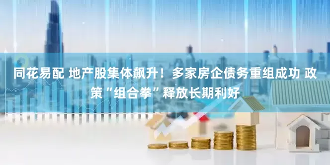 同花易配 地产股集体飙升！多家房企债务重组成功 政策“组合拳”释放长期利好
