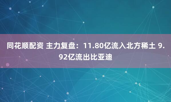 同花顺配资 主力复盘：11.80亿流入北方稀土 9.92亿流出比亚迪