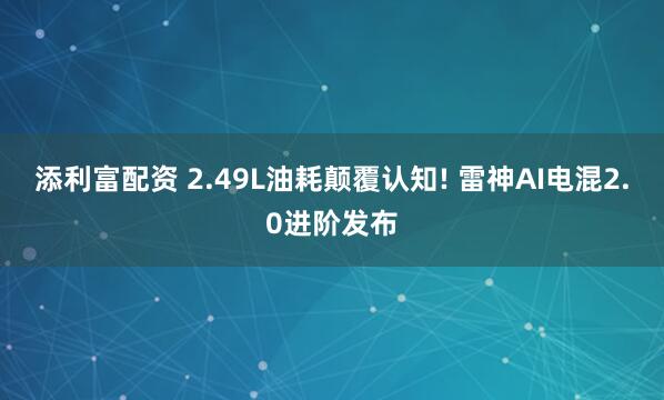 添利富配资 2.49L油耗颠覆认知! 雷神AI电混2.0进阶发布