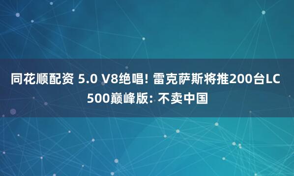 同花顺配资 5.0 V8绝唱! 雷克萨斯将推200台LC 500巅峰版: 不卖中国