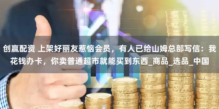 创赢配资 上架好丽友惹恼会员，有人已给山姆总部写信：我花钱办卡，你卖普通超市就能买到东西_商品_选品_中国