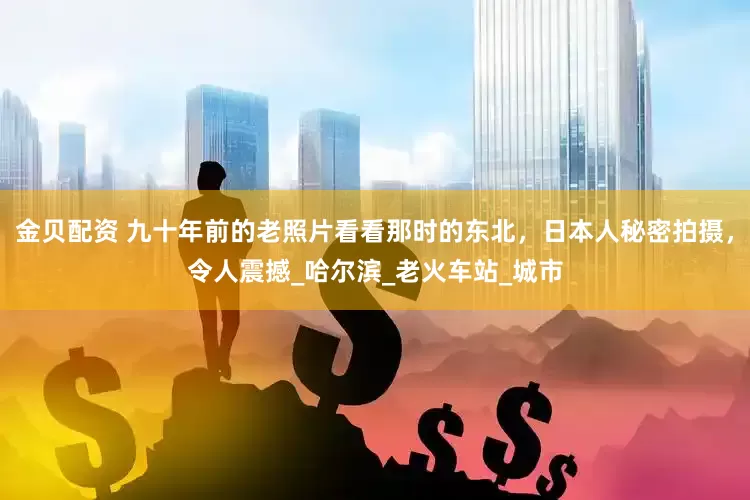 金贝配资 九十年前的老照片看看那时的东北，日本人秘密拍摄，令人震撼_哈尔滨_老火车站_城市