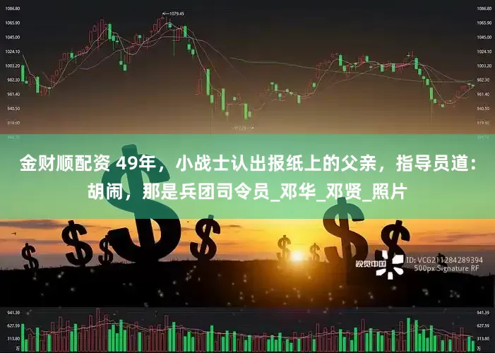 金财顺配资 49年，小战士认出报纸上的父亲，指导员道：胡闹，那是兵团司令员_邓华_邓贤_照片