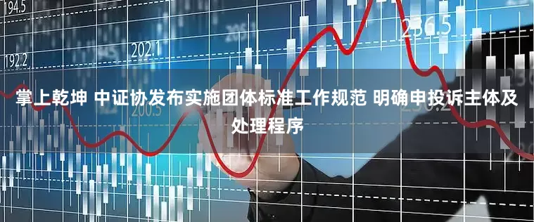 掌上乾坤 中证协发布实施团体标准工作规范 明确申投诉主体及处理程序