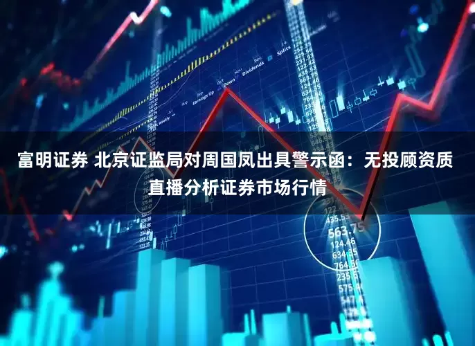 富明证券 北京证监局对周国凤出具警示函：无投顾资质 直播分析证券市场行情
