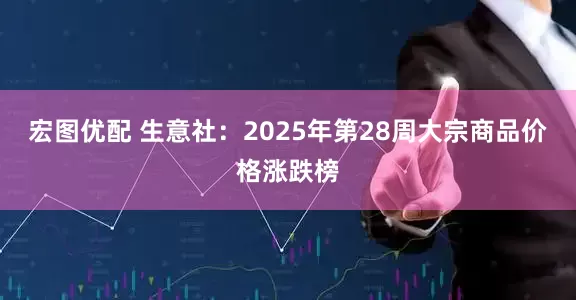 宏图优配 生意社：2025年第28周大宗商品价格涨跌榜