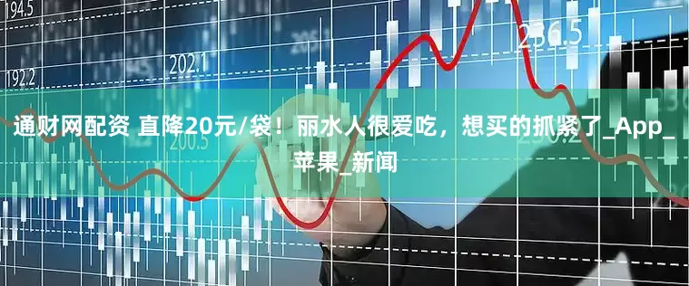 通财网配资 直降20元/袋！丽水人很爱吃，想买的抓紧了_App_苹果_新闻