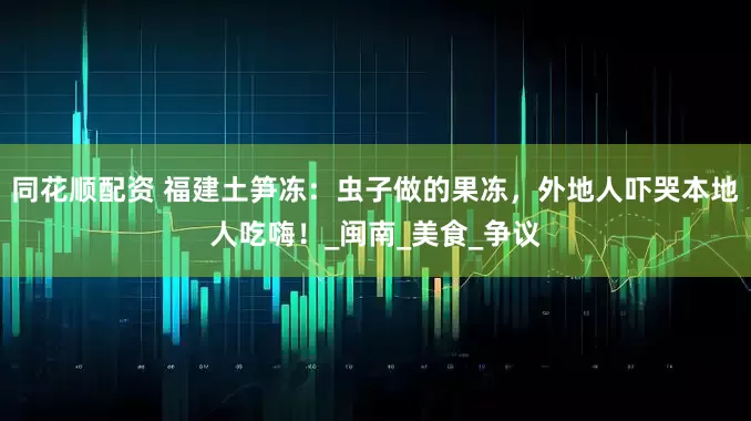 同花顺配资 福建土笋冻：虫子做的果冻，外地人吓哭本地人吃嗨！_闽南_美食_争议