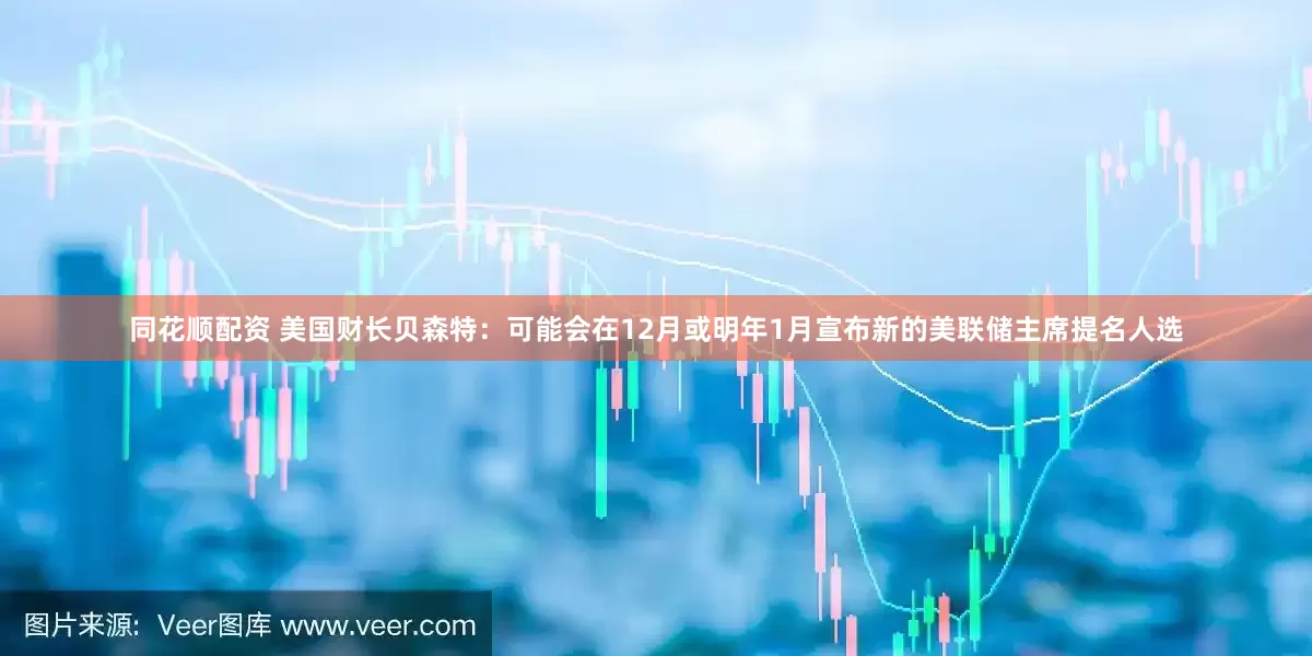 同花顺配资 美国财长贝森特：可能会在12月或明年1月宣布新的美联储主席提名人选