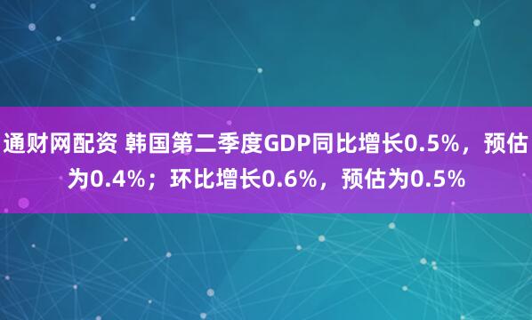 通财网配资 韩国第二季度GDP同比增长0.5%，预估为0.4%；环比增长0.6%，预估为0.5%