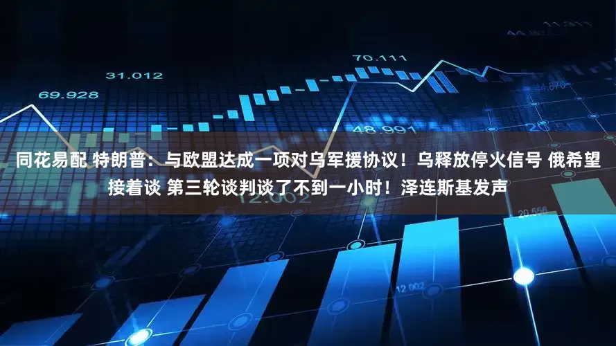 同花易配 特朗普：与欧盟达成一项对乌军援协议！乌释放停火信号 俄希望接着谈 第三轮谈判谈了不到一小时！泽连斯基发声