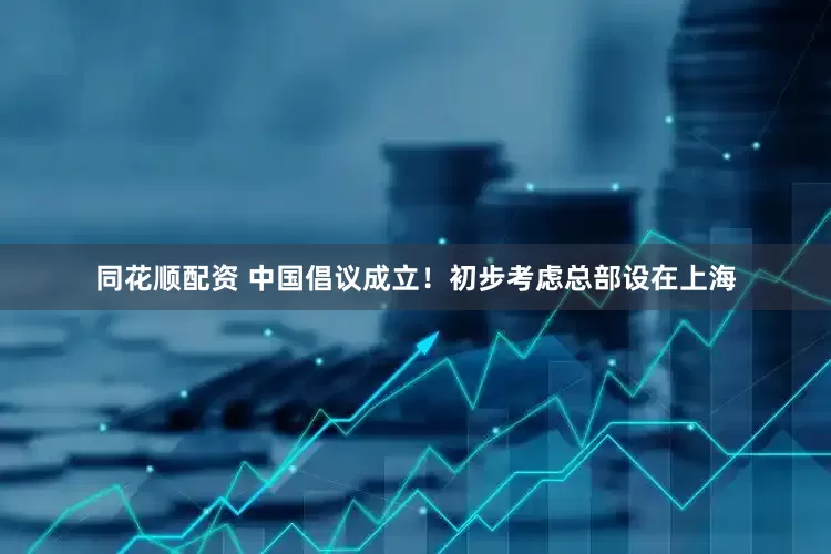 同花顺配资 中国倡议成立！初步考虑总部设在上海