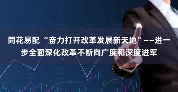同花易配 “奋力打开改革发展新天地”——进一步全面深化改革不断向广度和深度进军