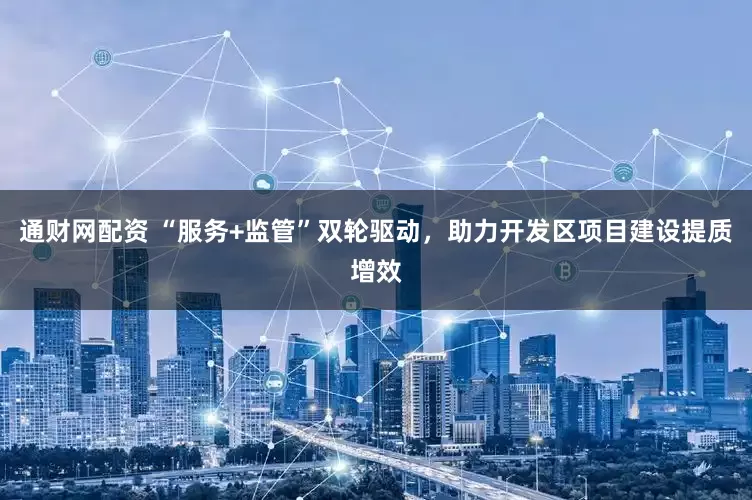 通财网配资 “服务+监管”双轮驱动，助力开发区项目建设提质增效
