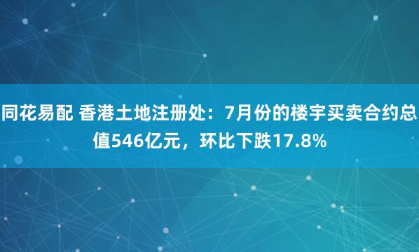 同花易配 香港土地注册处：7月份的楼宇买卖合约总值546亿元，环比下跌17.8%