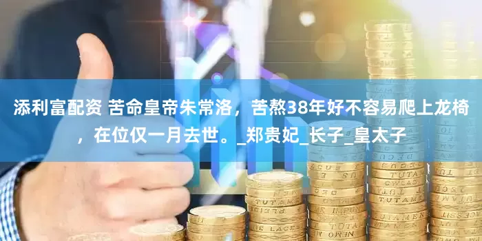 添利富配资 苦命皇帝朱常洛，苦熬38年好不容易爬上龙椅，在位仅一月去世。_郑贵妃_长子_皇太子