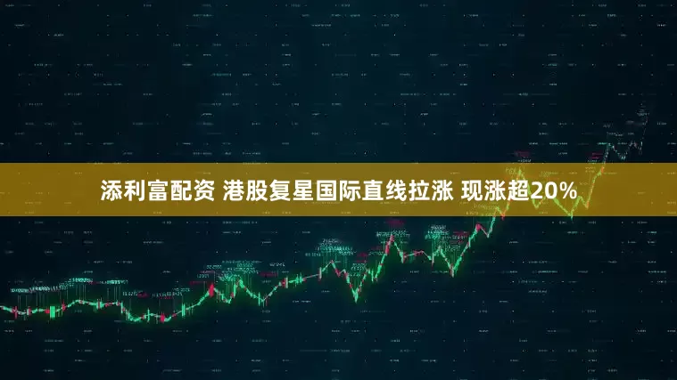 添利富配资 港股复星国际直线拉涨 现涨超20%