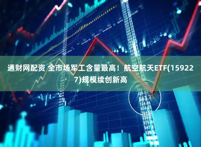 通财网配资 全市场军工含量最高！航空航天ETF(159227)规模续创新高