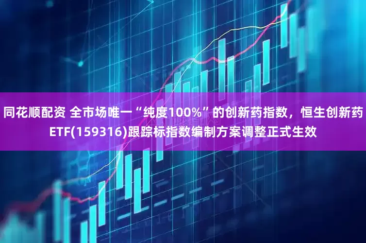同花顺配资 全市场唯一“纯度100%”的创新药指数，恒生创新药ETF(159316)跟踪标指数编制方案调整正式生效