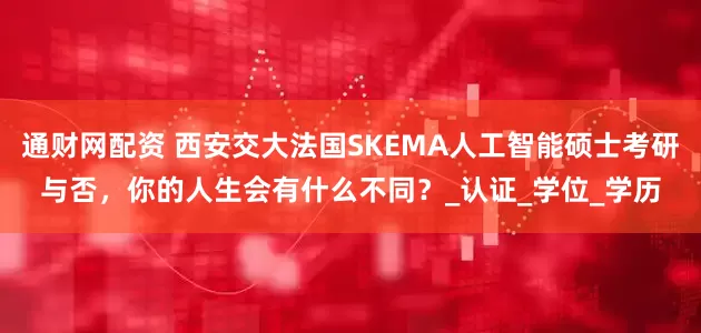 通财网配资 西安交大法国SKEMA人工智能硕士考研与否，你的人生会有什么不同？_认证_学位_学历