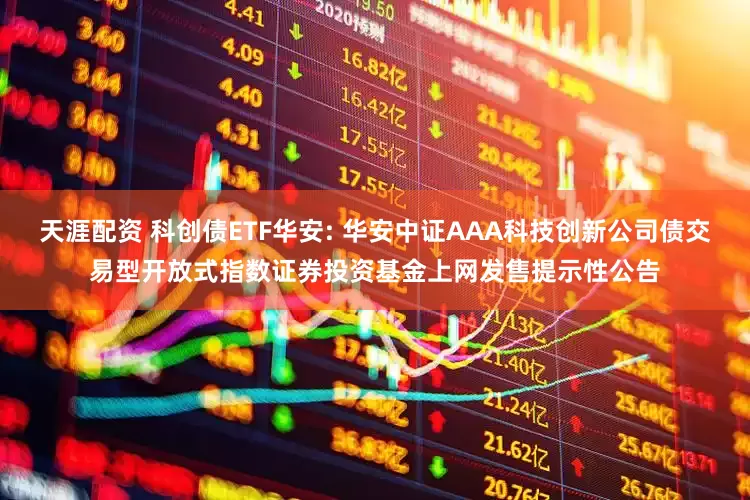 天涯配资 科创债ETF华安: 华安中证AAA科技创新公司债交易型开放式指数证券投资基金上网发售提示性公告