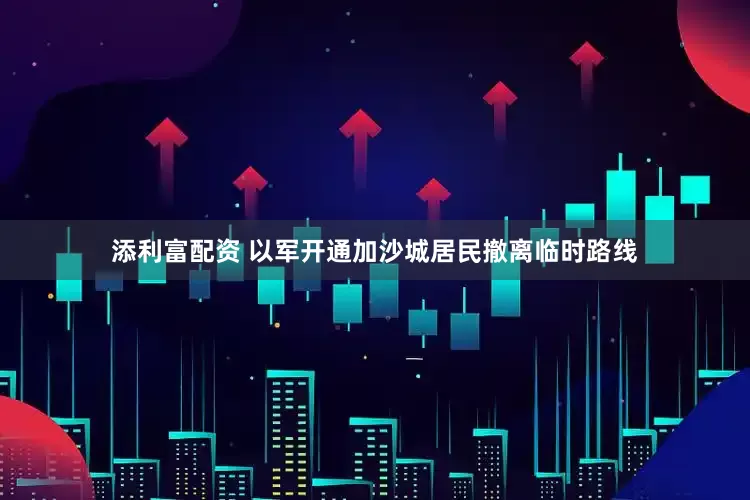 添利富配资 以军开通加沙城居民撤离临时路线