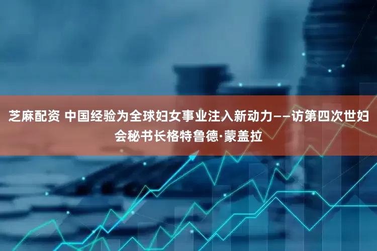 芝麻配资 中国经验为全球妇女事业注入新动力——访第四次世妇会秘书长格特鲁德·蒙盖拉