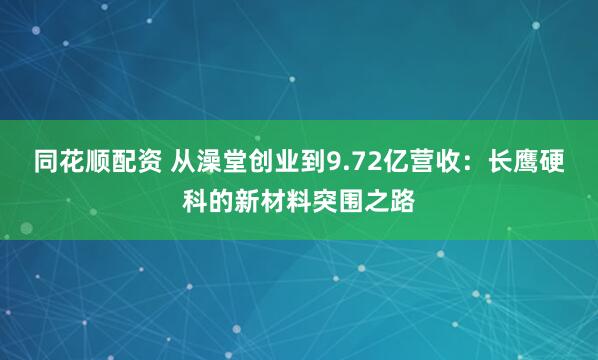 同花顺配资 从澡堂创业到9.72亿营收：长鹰硬科的新材料突围之路