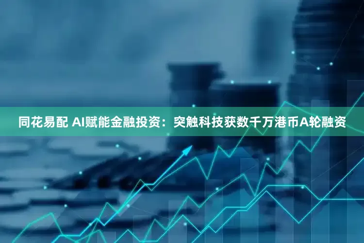 同花易配 AI赋能金融投资：突触科技获数千万港币A轮融资