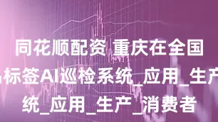 同花顺配资 重庆在全国首创食品标签AI巡检系统_应用_生产_消费者