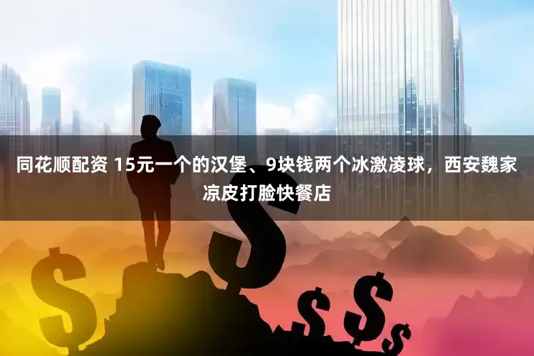 同花顺配资 15元一个的汉堡、9块钱两个冰激凌球,西安魏家凉皮打脸快餐店