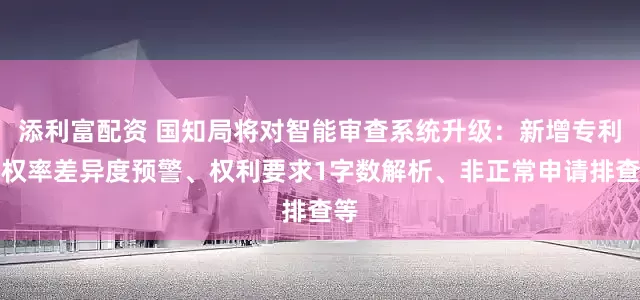添利富配资 国知局将对智能审查系统升级：新增专利授权率差异度预警、权利要求1字数解析、非正常申请排查等